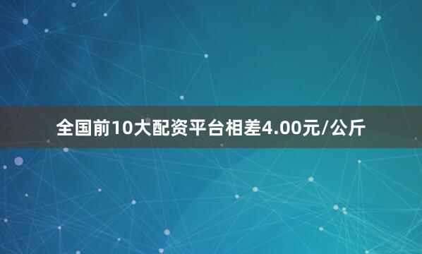 全国前10大配资平台相差4.00元/公斤