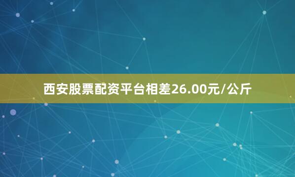 西安股票配资平台相差26.00元/公斤