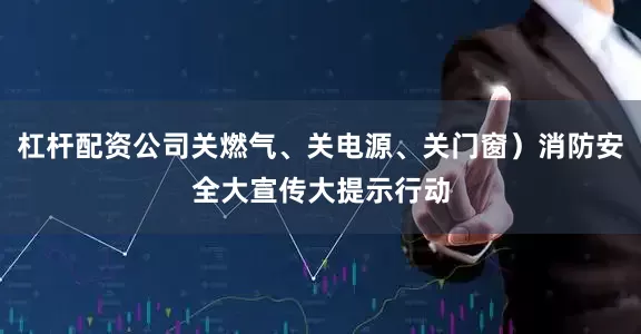 杠杆配资公司关燃气、关电源、关门窗）消防安全大宣传大提示行动