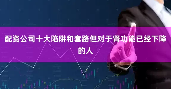 配资公司十大陷阱和套路但对于肾功能已经下降的人