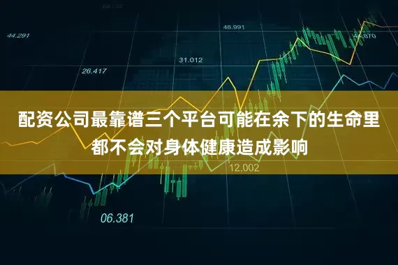 配资公司最靠谱三个平台可能在余下的生命里都不会对身体健康造成影响