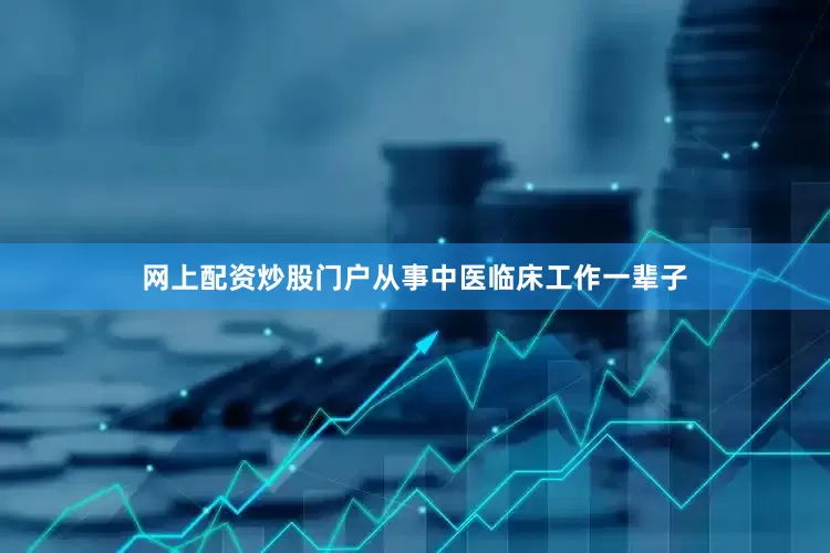 网上配资炒股门户从事中医临床工作一辈子