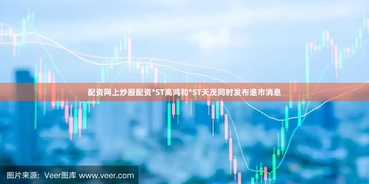 配资网上炒股配资*ST高鸿和*ST天茂同时发布退市消息