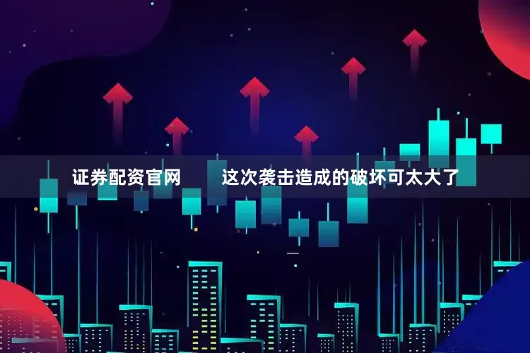 证券配资官网        这次袭击造成的破坏可太大了