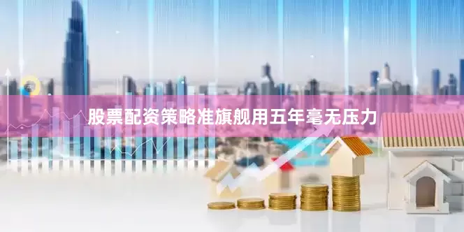 股票配资策略准旗舰用五年毫无压力