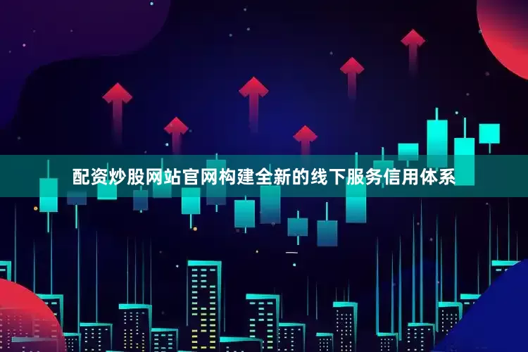 配资炒股网站官网构建全新的线下服务信用体系