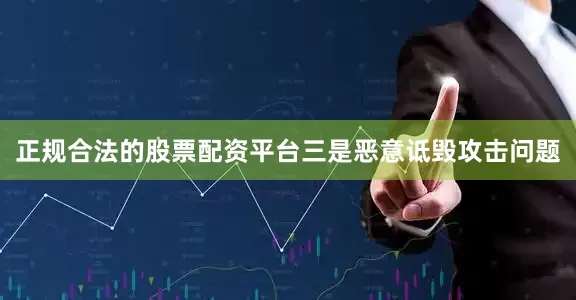 正规合法的股票配资平台　　三是恶意诋毁攻击问题