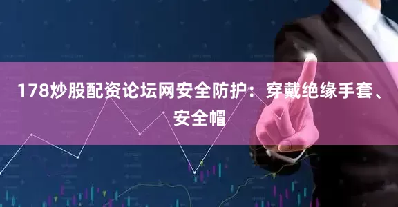 178炒股配资论坛网安全防护：穿戴绝缘手套、安全帽