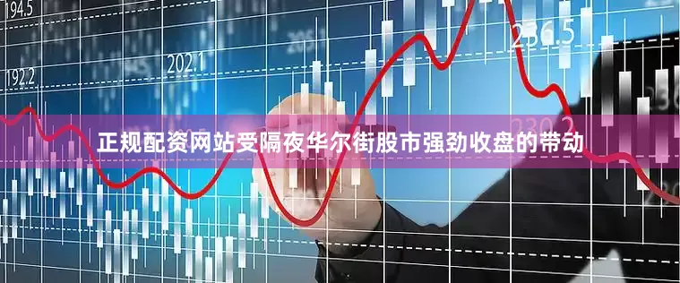 正规配资网站受隔夜华尔街股市强劲收盘的带动