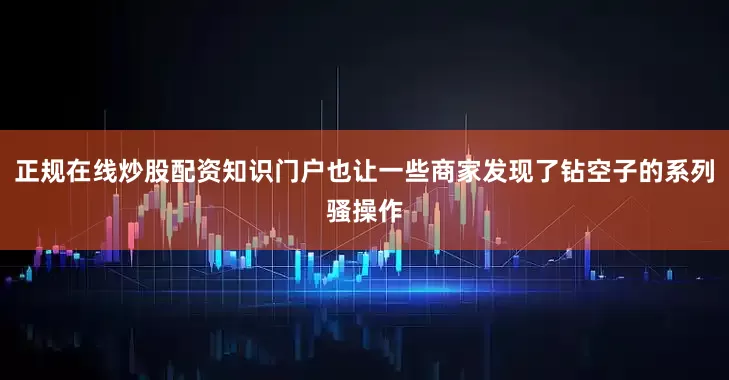 正规在线炒股配资知识门户也让一些商家发现了钻空子的系列骚操作